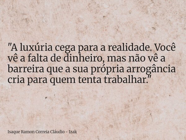"A luxúria cega para a realidade. Você vê a falta de dinheiro, mas não vê a barreira que a sua própria arrogância cria para quem tenta trabalhar."... Frase de Isaque Ramon Correia Cláudio - Izak.