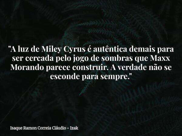 "A luz de Miley Cyrus é autêntica demais para ser cercada pelo jogo de sombras que Maxx Morando parece construir. A verdade não se esconde para sempre.&quo... Frase de Isaque Ramon Correia Cláudio - Izak.