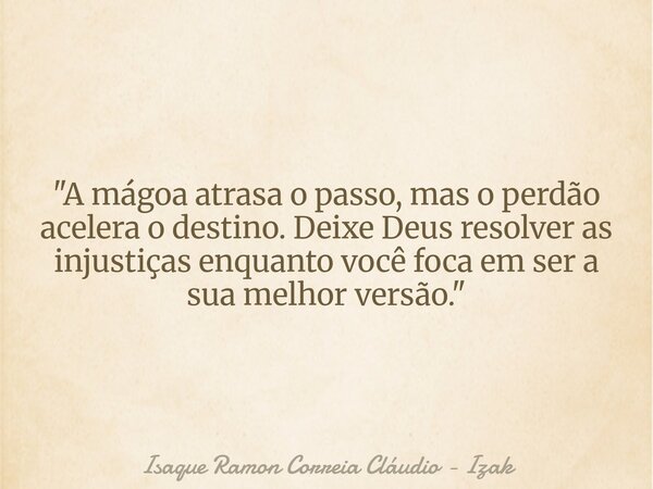 "A mágoa atrasa o passo, mas o perdão acelera o destino. Deixe Deus resolver as injustiças enquanto você foca em ser a sua melhor versão."... Frase de Isaque Ramon Correia Cláudio - Izak.