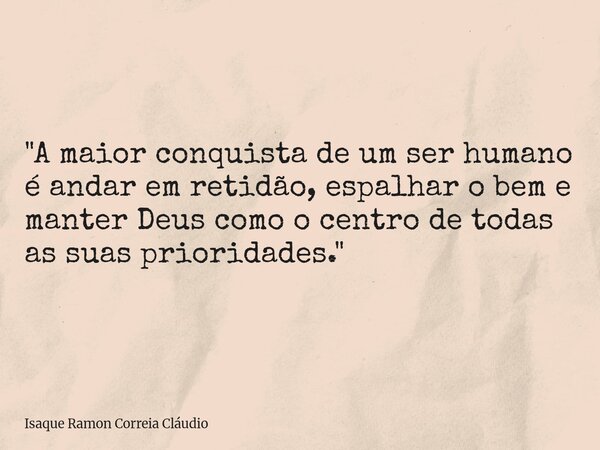 "A maior conquista de um ser humano é andar em retidão, espalhar o bem e manter Deus como o centro de todas as suas prioridades."... Frase de Isaque Ramon Correia Cláudio.