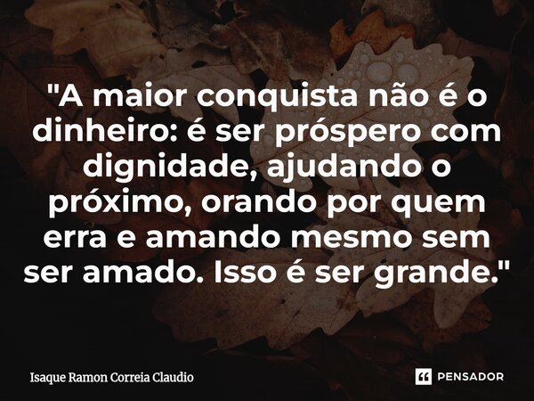 ⁠"A maior conquista não é o dinheiro: é ser próspero com dignidade, ajudando o próximo, orando por quem erra e amando mesmo sem ser amado. Isso é ser grand... Frase de Isaque Ramon Correia Claudio.
