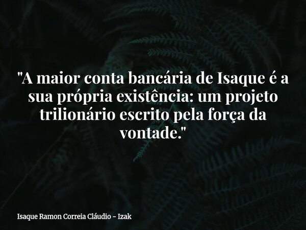 "A maior conta bancária de Isaque é a sua própria existência: um projeto trilionário escrito pela força da vontade."... Frase de Isaque Ramon Correia Cláudio - Izak.