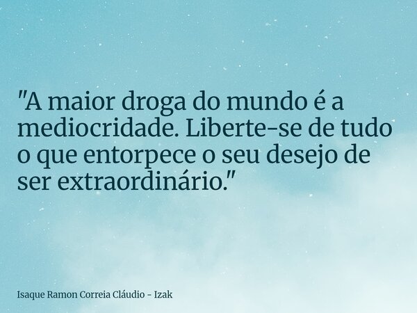 "A maior droga do mundo é a mediocridade. Liberte-se de tudo o que entorpece o seu desejo de ser extraordinário."... Frase de Isaque Ramon Correia Cláudio - Izak.