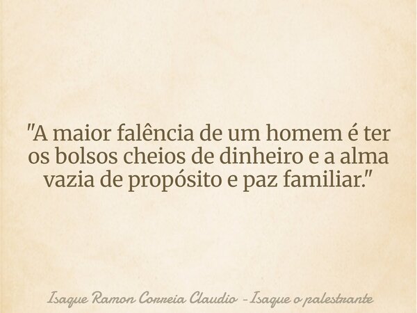 "A maior falência de um homem é ter os bolsos cheios de dinheiro e a alma vazia de propósito e paz familiar."... Frase de Isaque Ramon Correia Claudio -Isaque o palestrante.