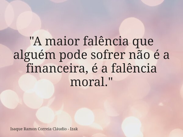 "A maior falência que alguém pode sofrer não é a financeira, é a falência moral."... Frase de Isaque Ramon Correia Cláudio - Izak.