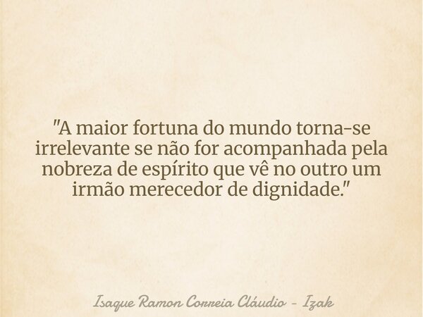 "A maior fortuna do mundo torna-se irrelevante se não for acompanhada pela nobreza de espírito que vê no outro um irmão merecedor de dignidade."... Frase de Isaque Ramon Correia Cláudio - Izak.