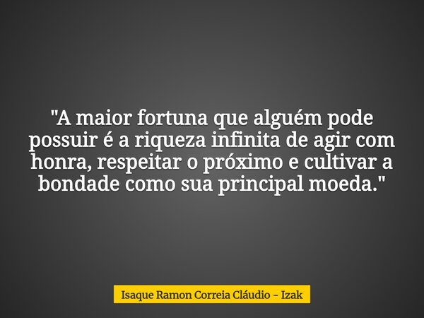 "A maior fortuna que alguém pode possuir é a riqueza infinita de agir com honra, respeitar o próximo e cultivar a bondade como sua principal moeda."... Frase de Isaque Ramon Correia Cláudio - Izak.