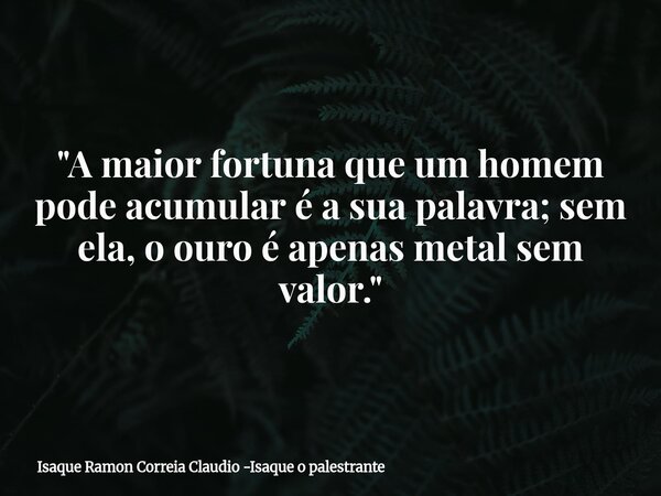 "A maior fortuna que um homem pode acumular é a sua palavra; sem ela, o ouro é apenas metal sem valor."... Frase de Isaque Ramon Correia Claudio -Isaque o palestrante.
