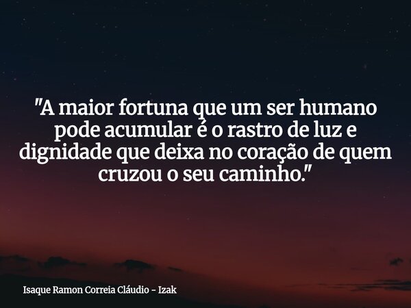 "A maior fortuna que um ser humano pode acumular é o rastro de luz e dignidade que deixa no coração de quem cruzou o seu caminho."... Frase de Isaque Ramon Correia Cláudio - Izak.