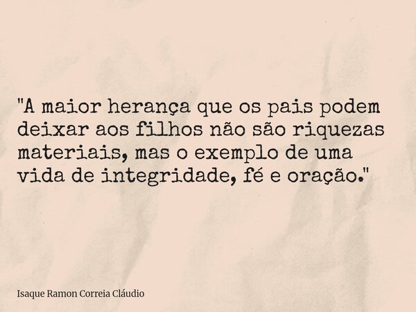 "A maior herança que os pais podem deixar aos filhos não são riquezas materiais, mas o exemplo de uma vida de integridade, fé e oração."... Frase de Isaque Ramon Correia Cláudio.