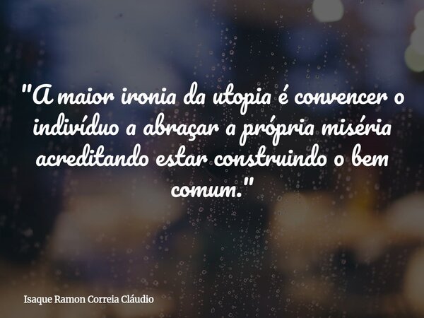 "A maior ironia da utopia é convencer o indivíduo a abraçar a própria miséria acreditando estar construindo o bem comum."... Frase de Isaque Ramon Correia Cláudio.