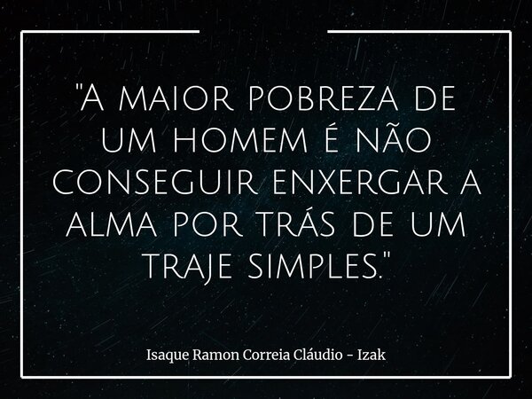 "A maior pobreza de um homem é não conseguir enxergar a alma por trás de um traje simples."... Frase de Isaque Ramon Correia Cláudio - Izak.