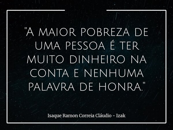 "A maior pobreza de uma pessoa é ter muito dinheiro na conta e nenhuma palavra de honra."... Frase de Isaque Ramon Correia Cláudio - Izak.