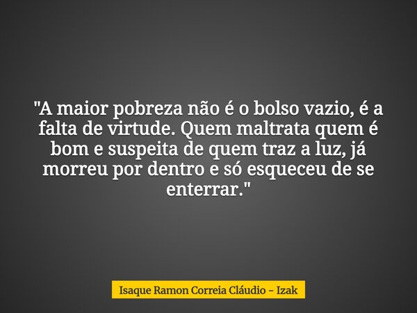"A maior pobreza não é o bolso vazio, é a falta de virtude. Quem maltrata quem é bom e suspeita de quem traz a luz, já morreu por dentro e só esqueceu de s... Frase de Isaque Ramon Correia Cláudio - Izak.