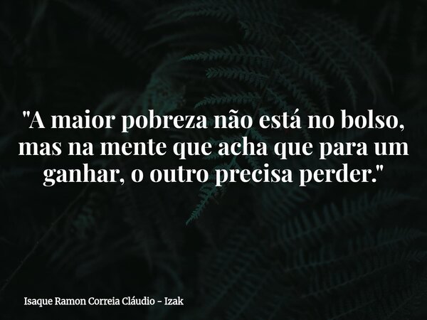 "A maior pobreza não está no bolso, mas na mente que acha que para um ganhar, o outro precisa perder."... Frase de Isaque Ramon Correia Cláudio - Izak.