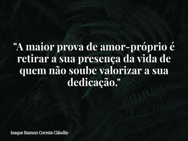 "A maior prova de amor-próprio é retirar a sua presença da vida de quem não soube valorizar a sua dedicação."... Frase de Isaque Ramon Correia Cláudio.