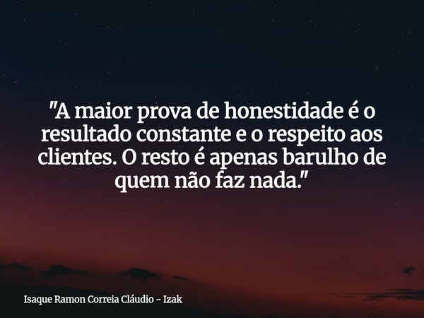 "A maior prova de honestidade é o resultado constante e o respeito aos clientes. O resto é apenas barulho de quem não faz nada."... Frase de Isaque Ramon Correia Cláudio - Izak.
