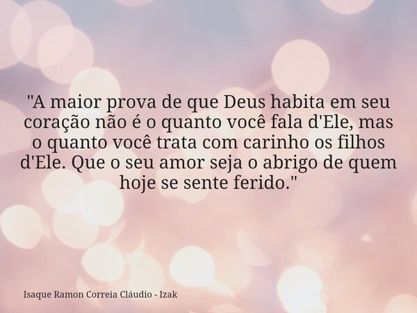 "A maior prova de que Deus habita em seu coração não é o quanto você fala d'Ele, mas o quanto você trata com carinho os filhos d'Ele. Que o seu amor seja o... Frase de Isaque Ramon Correia Cláudio - Izak.