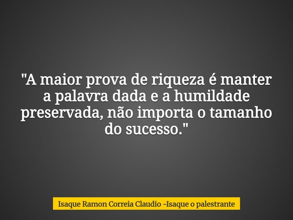 "A maior prova de riqueza é manter a palavra dada e a humildade preservada, não importa o tamanho do sucesso."... Frase de Isaque Ramon Correia Claudio -Isaque o palestrante.