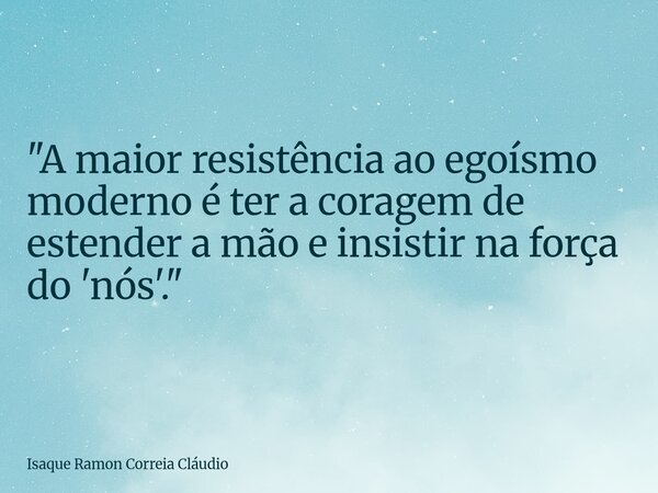 "A maior resistência ao egoísmo moderno é ter a coragem de estender a mão e insistir na força do 'nós'."... Frase de Isaque Ramon Correia Cláudio.