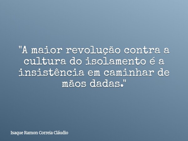 "A maior revolução contra a cultura do isolamento é a insistência em caminhar de mãos dadas."... Frase de Isaque Ramon Correia Cláudio.