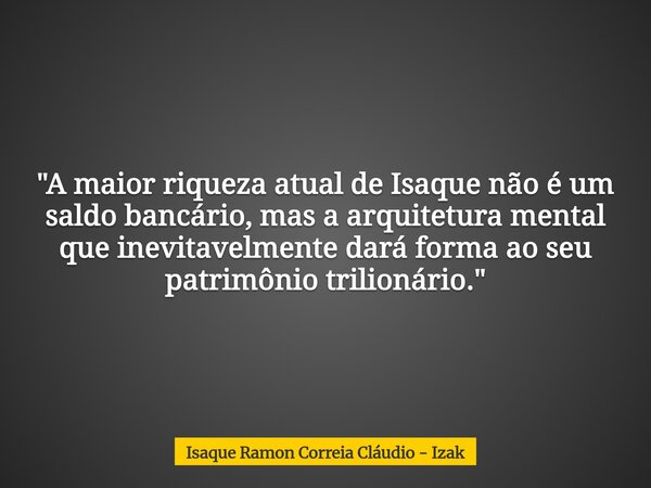 "A maior riqueza atual de Isaque não é um saldo bancário, mas a arquitetura mental que inevitavelmente dará forma ao seu patrimônio trilionário."... Frase de Isaque Ramon Correia Cláudio - Izak.