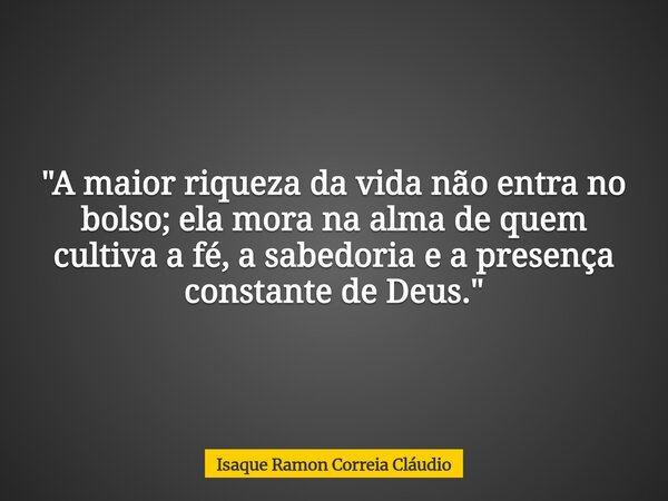 "A maior riqueza da vida não entra no bolso; ela mora na alma de quem cultiva a fé, a sabedoria e a presença constante de Deus."... Frase de Isaque Ramon Correia Cláudio.