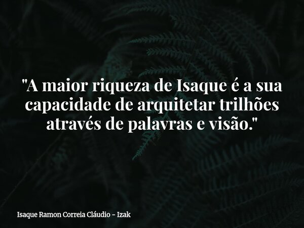 "A maior riqueza de Isaque é a sua capacidade de arquitetar trilhões através de palavras e visão."... Frase de Isaque Ramon Correia Cláudio - Izak.