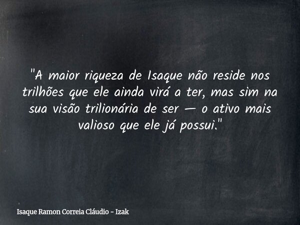 "A maior riqueza de Isaque não reside nos trilhões que ele ainda virá a ter, mas sim na sua visão trilionária de ser — o ativo mais valioso que ele já poss... Frase de Isaque Ramon Correia Cláudio - Izak.