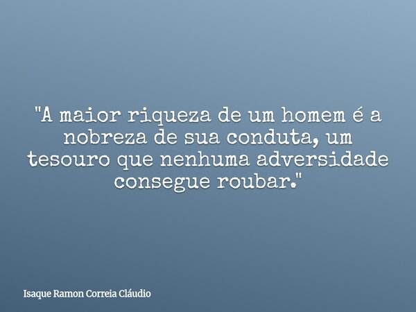 "A maior riqueza de um homem é a nobreza de sua conduta, um tesouro que nenhuma adversidade consegue roubar."... Frase de Isaque Ramon Correia Cláudio.