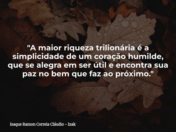 "A maior riqueza trilionária é a simplicidade de um coração humilde, que se alegra em ser útil e encontra sua paz no bem que faz ao próximo."... Frase de Isaque Ramon Correia Cláudio - Izak.