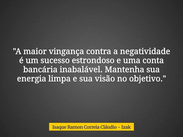 "A maior vingança contra a negatividade é um sucesso estrondoso e uma conta bancária inabalável. Mantenha sua energia limpa e sua visão no objetivo."... Frase de Isaque Ramon Correia Cláudio - Izak.