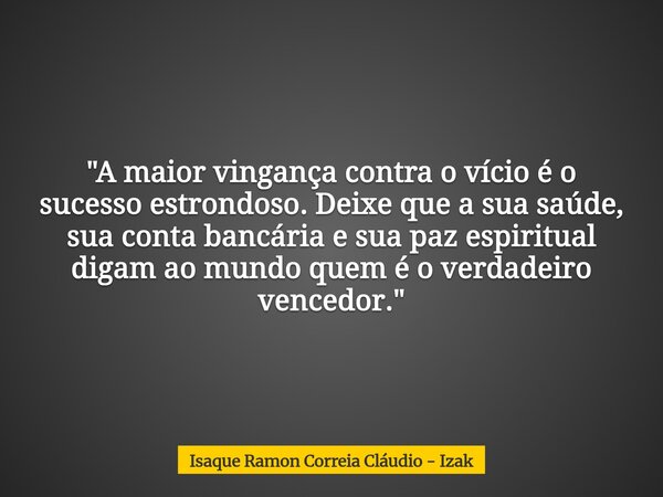"A maior vingança contra o vício é o sucesso estrondoso. Deixe que a sua saúde, sua conta bancária e sua paz espiritual digam ao mundo quem é o verdadeiro ... Frase de Isaque Ramon Correia Cláudio - Izak.