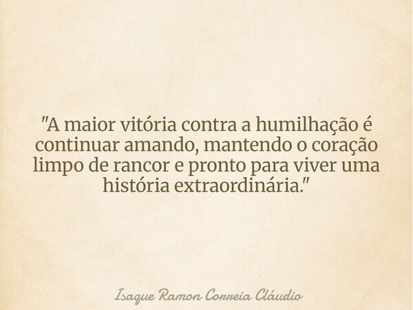 "A maior vitória contra a humilhação é continuar amando, mantendo o coração limpo de rancor e pronto para viver uma história extraordinária."... Frase de Isaque Ramon Correia Cláudio.