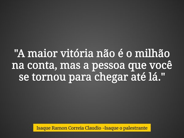 "A maior vitória não é o milhão na conta, mas a pessoa que você se tornou para chegar até lá."... Frase de Isaque Ramon Correia Claudio -Isaque o palestrante.