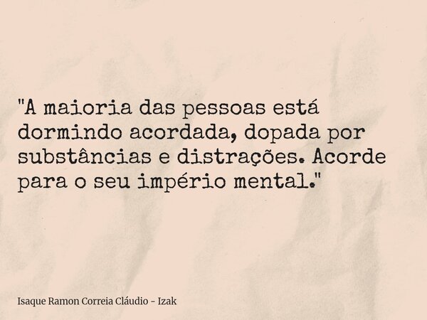 "A maioria das pessoas está dormindo acordada, dopada por substâncias e distrações. Acorde para o seu império mental."... Frase de Isaque Ramon Correia Cláudio - Izak.