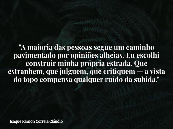 "A maioria das pessoas segue um caminho pavimentado por opiniões alheias. Eu escolhi construir minha própria estrada. Que estranhem, que julguem, que criti... Frase de Isaque Ramon Correia Cláudio.