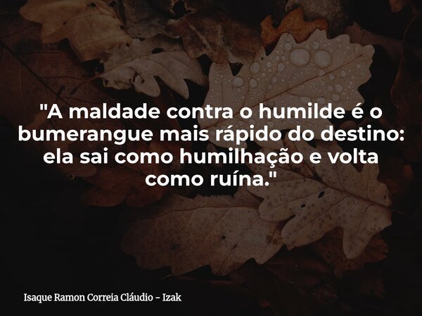 "A maldade contra o humilde é o bumerangue mais rápido do destino: ela sai como humilhação e volta como ruína."... Frase de Isaque Ramon Correia Cláudio - Izak.