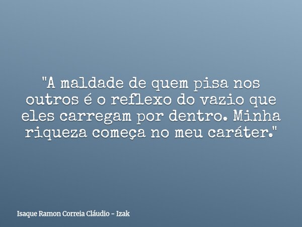 "A maldade de quem pisa nos outros é o reflexo do vazio que eles carregam por dentro. Minha riqueza começa no meu caráter."... Frase de Isaque Ramon Correia Cláudio - Izak.
