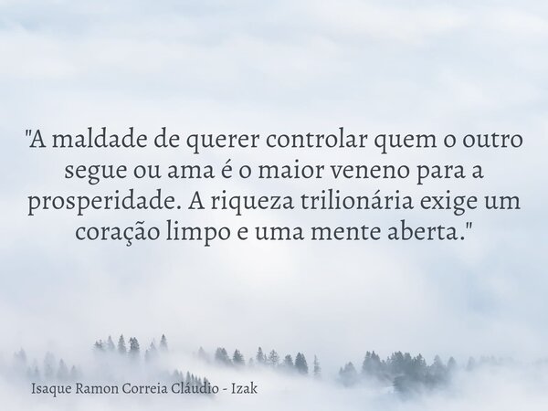 "A maldade de querer controlar quem o outro segue ou ama é o maior veneno para a prosperidade. A riqueza trilionária exige um coração limpo e uma mente abe... Frase de Isaque Ramon Correia Cláudio - Izak.