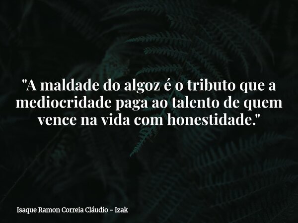"A maldade do algoz é o tributo que a mediocridade paga ao talento de quem vence na vida com honestidade."... Frase de Isaque Ramon Correia Cláudio - Izak.