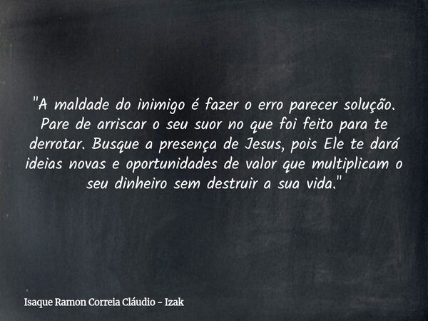 "A maldade do inimigo é fazer o erro parecer solução. Pare de arriscar o seu suor no que foi feito para te derrotar. Busque a presença de Jesus, pois Ele t... Frase de Isaque Ramon Correia Cláudio - Izak.