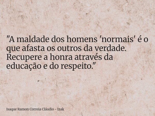 "A maldade dos homens 'normais' é o que afasta os outros da verdade. Recupere a honra através da educação e do respeito."... Frase de Isaque Ramon Correia Cláudio - Izak.