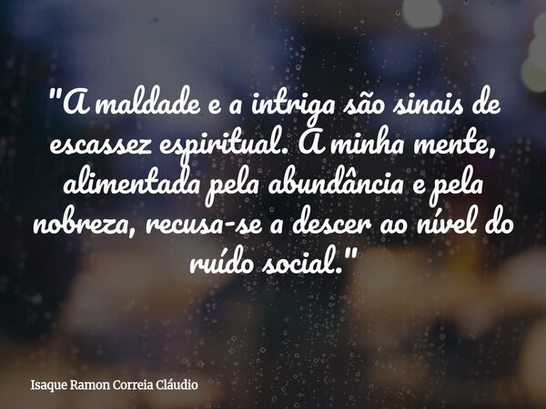 "A maldade e a intriga são sinais de escassez espiritual. A minha mente, alimentada pela abundância e pela nobreza, recusa-se a descer ao nível do ruído so... Frase de Isaque Ramon Correia Cláudio.