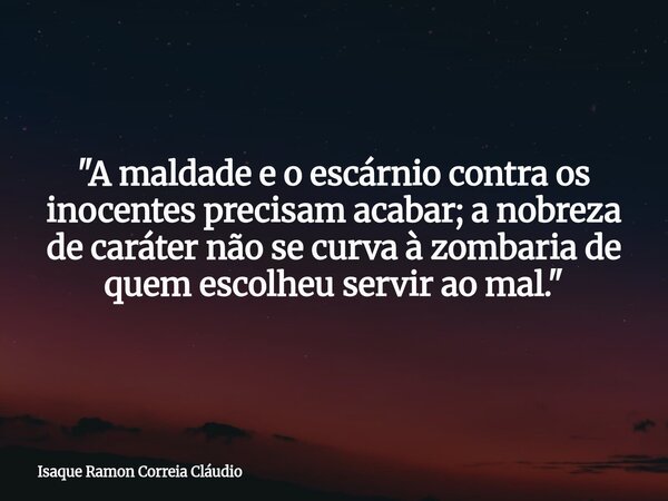 "A maldade e o escárnio contra os inocentes precisam acabar; a nobreza de caráter não se curva à zombaria de quem escolheu servir ao mal."... Frase de Isaque Ramon Correia Cláudio.