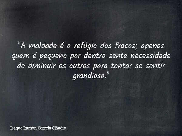 "A maldade é o refúgio dos fracos; apenas quem é pequeno por dentro sente necessidade de diminuir os outros para tentar se sentir grandioso."... Frase de Isaque Ramon Correia Cláudio.