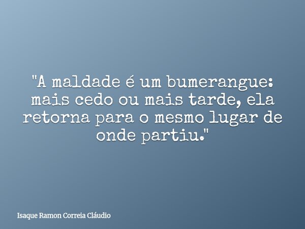 "A maldade é um bumerangue: mais cedo ou mais tarde, ela retorna para o mesmo lugar de onde partiu."... Frase de Isaque Ramon Correia Cláudio.