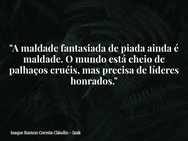 "A maldade fantasiada de piada ainda é maldade. O mundo está cheio de palhaços cruéis, mas precisa de líderes honrados."... Frase de Isaque Ramon Correia Cláudio - Izak.