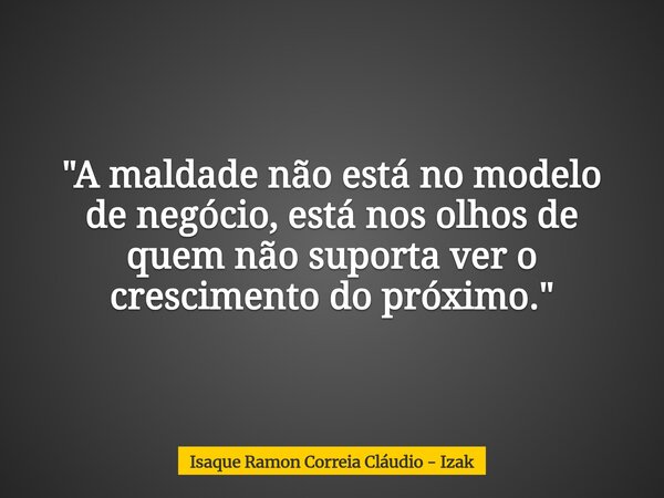 "A maldade não está no modelo de negócio, está nos olhos de quem não suporta ver o crescimento do próximo."... Frase de Isaque Ramon Correia Cláudio - Izak.