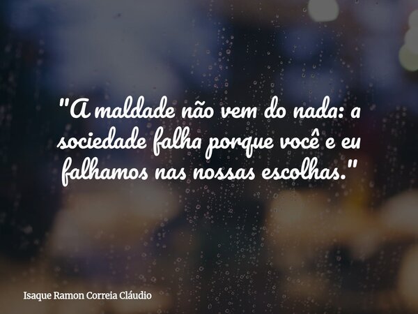 "A maldade não vem do nada: a sociedade falha porque você e eu falhamos nas nossas escolhas."... Frase de Isaque Ramon Correia Cláudio.